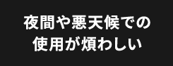 夜間や悪天候での使用が煩わしい