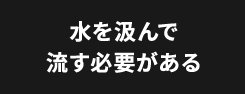 水を汲んで流す必要がある